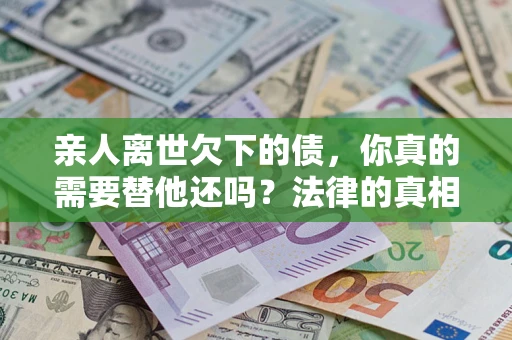 北京亲人离世欠下的债，你真的需要替他还吗？法律的真相或许与你想的不一样