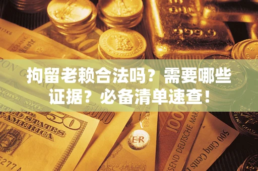 北京拘留老赖合法吗？需要哪些证据？必备清单速查！
