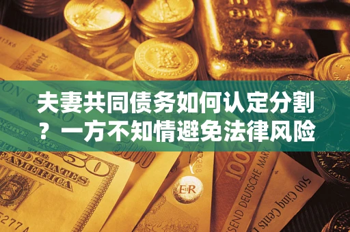 北京夫妻共同债务如何认定分割？一方不知情避免法律风险必看！