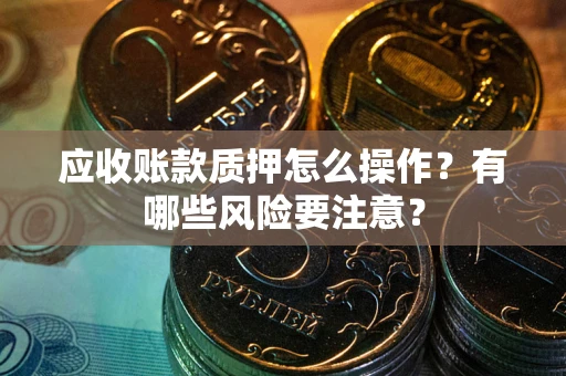 北京应收账款质押怎么操作？有哪些风险要注意？